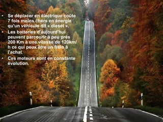 Se déplacer en électrique coûte 7 fois moins chers en énergie   qu'un véhicule dit « diesel ». Les batteries d'aujourd'hui peuvent parcourir à peu près 200 Km à une vitesse de 120km/h ce qui peux être un frein à l'achat . Ces moteurs sont en constante évolution. 