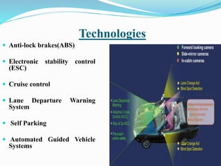 Technologies
 Anti-lock brakes(ABS)
 Electronic stability control
(ESC)
 Cruise control
 Lane Departure Warning
System
 Self Parking
 Automated Guided Vehicle
Systems
 
