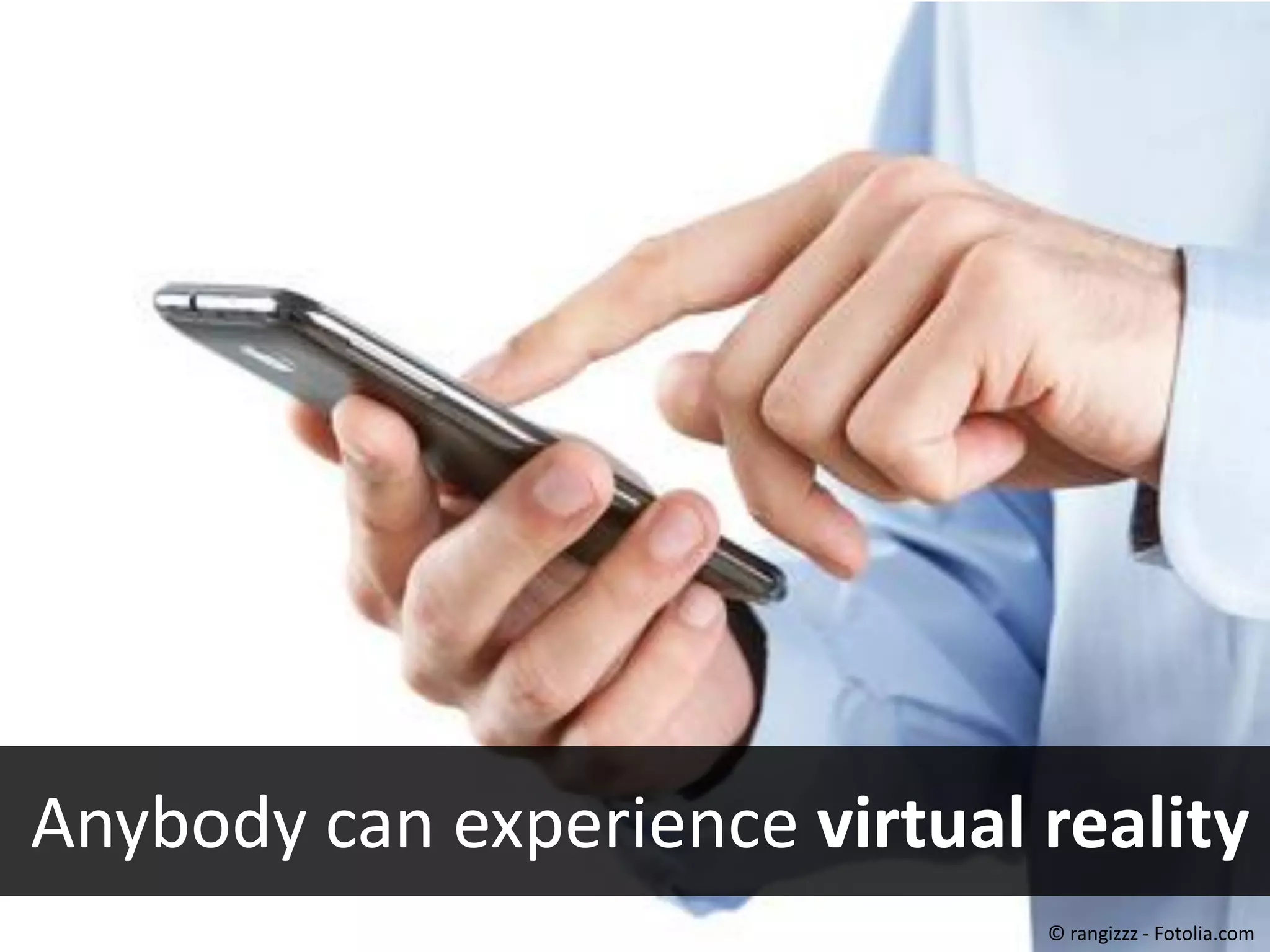 #40443452 - Close up of man using smart
phone isolated on white background
© rangizzz
Anybody can experience virtual reality
© rangizzz - Fotolia.com
 