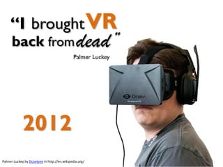 Palmer Luckey by Dcoetzee in http://en.wikipedia.org/
VRbrought
dead”back from
“I
2012
Palmer Luckey
 