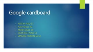 Google cardboard
• ADITYA RAO 17
• AJAY MULE 49
• MIHIR MULE 50
• SIDDHESH NAIK 51
• VINSON NORONHA 52
 