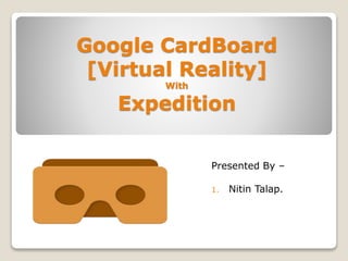 Google CardBoard
[Virtual Reality]
With
Expedition
Presented By –
1. Nitin Talap.
 
