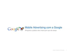 Mobile Advertising com a Google
Atingindo o público-alvo onde quer que ele esteja




                                           Google Confidential and Proprietary   1
 