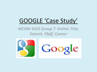 GOOGLE ‘Case Study’
MCOM 4325 Group 7: Krehel, Fittz,
Everett, Pfaff, Connor

 