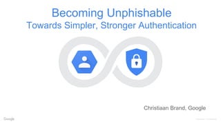 Proprietary + Confidential
Becoming Unphishable
Towards Simpler, Stronger Authentication
Christiaan Brand, Google
 