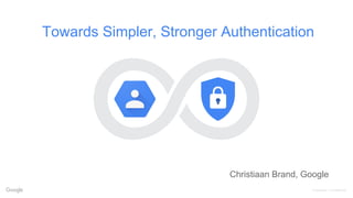 Proprietary + Confidential
Towards Simpler, Stronger Authentication
Christiaan Brand, Google
 