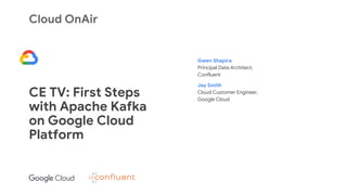 Cloud OnAir
CE TV: First Steps
with Apache Kafka
on Google Cloud
Platform
Gwen Shapira
Principal Data Architect,
Confluent
Jay Smith
Cloud Customer Engineer,
Google Cloud
 