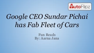 Google CEO Sundar Pichai
has Fab Fleet of Cars
Fun Reads
By: Aarna Jana
 
