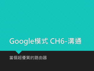 Google模式 CH6-溝通
當個超優質的路由器
 