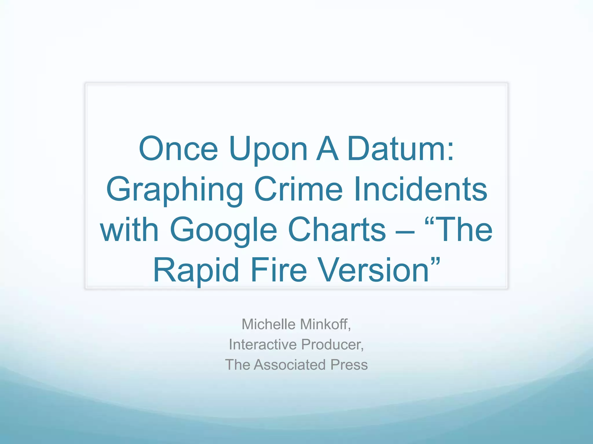 Once Upon A Datum: Graphing Crime Incidents with Google Charts – “The Rapid Fire Version”Michelle Minkoff,Interactive Producer,The Associated Press