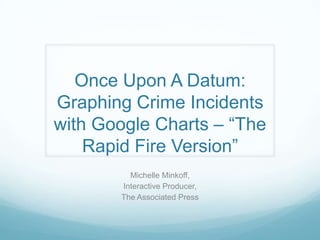 Once Upon A Datum: Graphing Crime Incidents with Google Charts – “The Rapid Fire Version” Michelle Minkoff, Interactive Producer, The Associated Press 