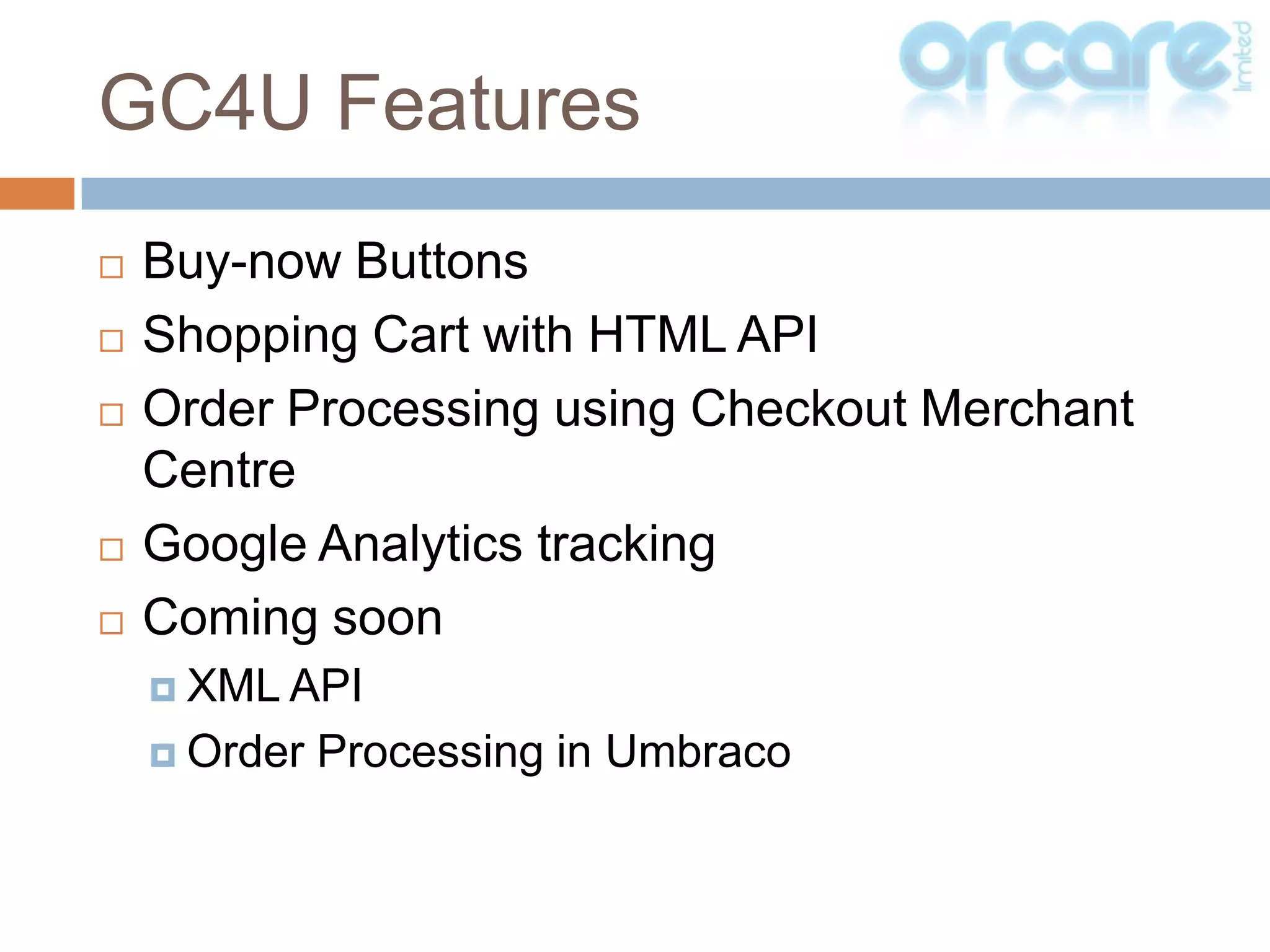 Buy-now ButtonsShopping Cart with HTML APIOrder Processing using Checkout Merchant CentreGoogle Analytics trackingComing soonXML APIOrder Processing in UmbracoGC4U Features