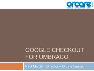 Google Checkoutfor umbraco Paul Marden, Director – Orcare Limited 