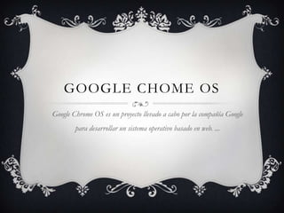 GOOGLE CHOME OS Google Chrome OS es un proyecto llevado a cabo por la compañía Google para desarrollar un sistema operativo basado en web. ... 