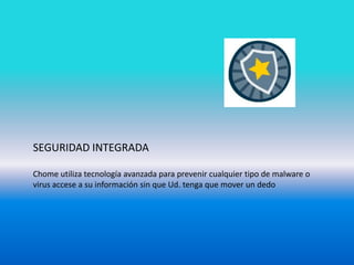SEGURIDAD INTEGRADAChome utiliza tecnología avanzada para prevenir cualquier tipo de malware o virus accese a su información sin que Ud. tenga que mover un dedo