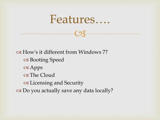 Features….
                 
 How's it different from Windows 7?
   Booting Speed
   Apps
   The Cloud
   Licensing and Security
 Do you actually save any data locally?
 