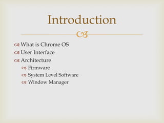 Introduction
                 
 What is Chrome OS
 User Interface
 Architecture
   Firmware
   System Level Software
   Window Manager
 