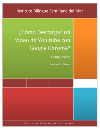 Instituto Bilingue Santillana del Mar



 ¿Cómo Descargar un
video de You tube con
     Google Chrome?
                        Computacion

                     Lizbeth Muñoz Galvan




    [Escriba la dirección de la compañía]
 