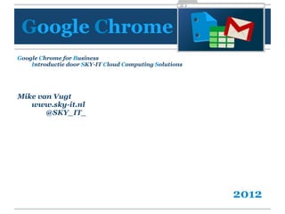Google Chrome
Google Chrome for Business
    Introductie door SKY-IT Cloud Computing Solutions




Mike van Vugt
   www.sky-it.nl
       @SKY_IT_




                                                        2012
 