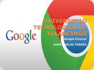 UNIVERSIDAD
TECNOLOGICA DE
    TULANCINGO
          Google Chrome

     JUAN CARLOS TORRES
 