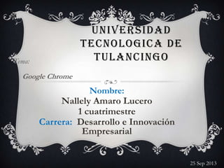 UNIVERSIDAD
TECNOLOGICA DE
TULANCINGOTema:
Google Chrome
Nombre:
Nallely Amaro Lucero
1 cuatrimestre
Carrera: Desarrollo e Innovación
Empresarial
25 Sep 2013
 
