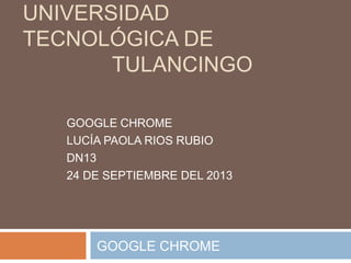 UNIVERSIDAD
TECNOLÓGICA DE
TULANCINGO
GOOGLE CHROME
LUCÍA PAOLA RIOS RUBIO
DN13
24 DE SEPTIEMBRE DEL 2013
GOOGLE CHROME
 