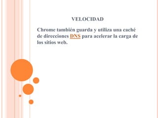 VELOCIDAD
Chrome también guarda y utiliza una caché
de direcciones DNS para acelerar la carga de
los sitios web.
 