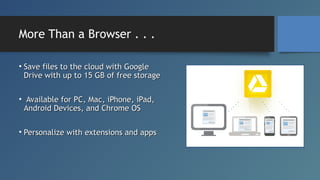 More Than a Browser . . .
• Save files to the cloud with Google
Drive with up to 15 GB of free storage
• Available for PC,...