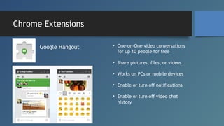 Chrome Extensions
Google Hangout

• One-on-One video conversations
for up 10 people for free
• Share pictures, files, or v...