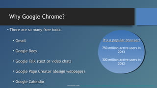 Why Google Chrome?
• There are so many free tools:
• Gmail

It’s a popular browser!

• Google Docs

750 million active use...