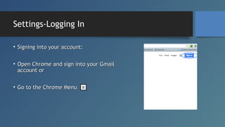 Settings-Logging In
• Signing into your account:
• Open Chrome and sign into your Gmail
account or
• Go to the Chrome Menu

 