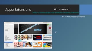 Apps/Extensions

Go to store at:
https://chrome.google.com/webstore/category/extensions
Go to Menu/Tools/Extensions

or

 