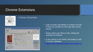 Chrome Extensions
• Library Extension
• Look up books and eBooks on Amazon and see
if they are available at the Cape May C...