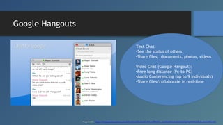 Google Hangouts
Text Chat:
•See the status of others
•Share files; documents, photos, videos
Video Chat (Google Hangout):
...