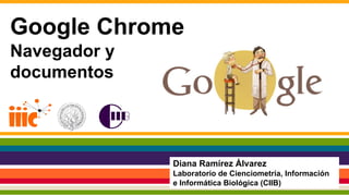 Google Chrome
Navegador y
documentos
Diana Ramírez Álvarez
Laboratorio de Cienciometría, Información
e Informática Biológica (CIIB)
 