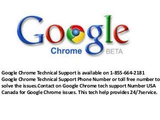 Google Chrome Technical Support is available on 1-855-664-2181
Google Chrome Technical Support Phone Number or toll free number to
solve the issues.Contact on Google Chrome tech support Number USA
Canada for Google Chrome issues. This tech help provides 24/7service.
 
