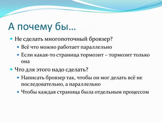 А почему бы…Не сделать многопоточный бровзер?Всё что можно работает параллельноЕсли какая-то страница тормозит – тормозит только онаЧто для этого надо сделать?Написать бровзер так, чтобы он мог делать всё не последовательно, а параллельно Чтобы каждая страница была отдельным процессом
