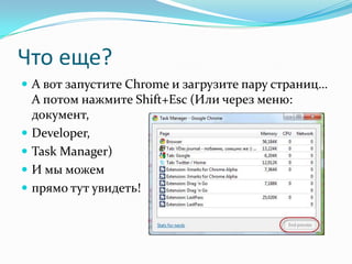 Что еще?А вот запустите Chrome и загрузите пару страниц… А потом нажмите Shift+Esc(Или через меню: документ, Developer, Task Manager)И мы можем прямо тут увидеть!