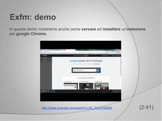 Exfm: demo
(2:41)
In questa demo mostriamo anche come cercare ed installare un'estesione
per google Chrome.
http://www.youtube.com/watch?v=M_JVyCVQ4QA
 