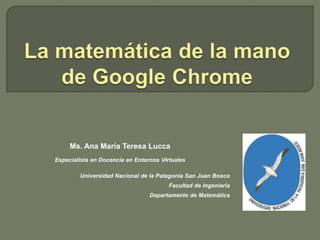 Ms. Ana María Teresa Lucca
Especialista en Docencia en Entornos Virtuales

        Universidad Nacional de la Patagonia San Juan Bosco
                                        Facultad de Ingeniería
                                 Departamento de Matemática
 