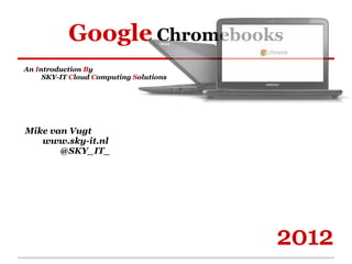 Google Chromebooks
An Introduction By
     SKY-IT Cloud Computing Solutions




Mike van Vugt
   www.sky-it.nl
       @SKY_IT_
 