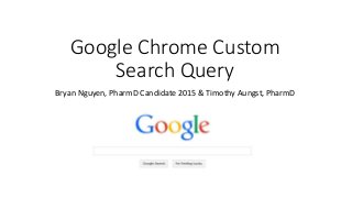 Google Chrome Custom 
Search Query 
Bryan Nguyen, PharmD Candidate 2015 & Timothy Aungst, PharmD 
 