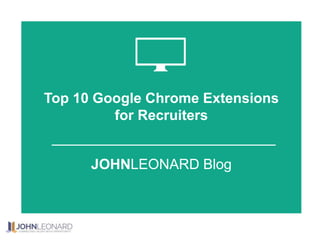Top 10 Google Chrome Extensions
for Recruiters
JOHNLEONARD Blog
 