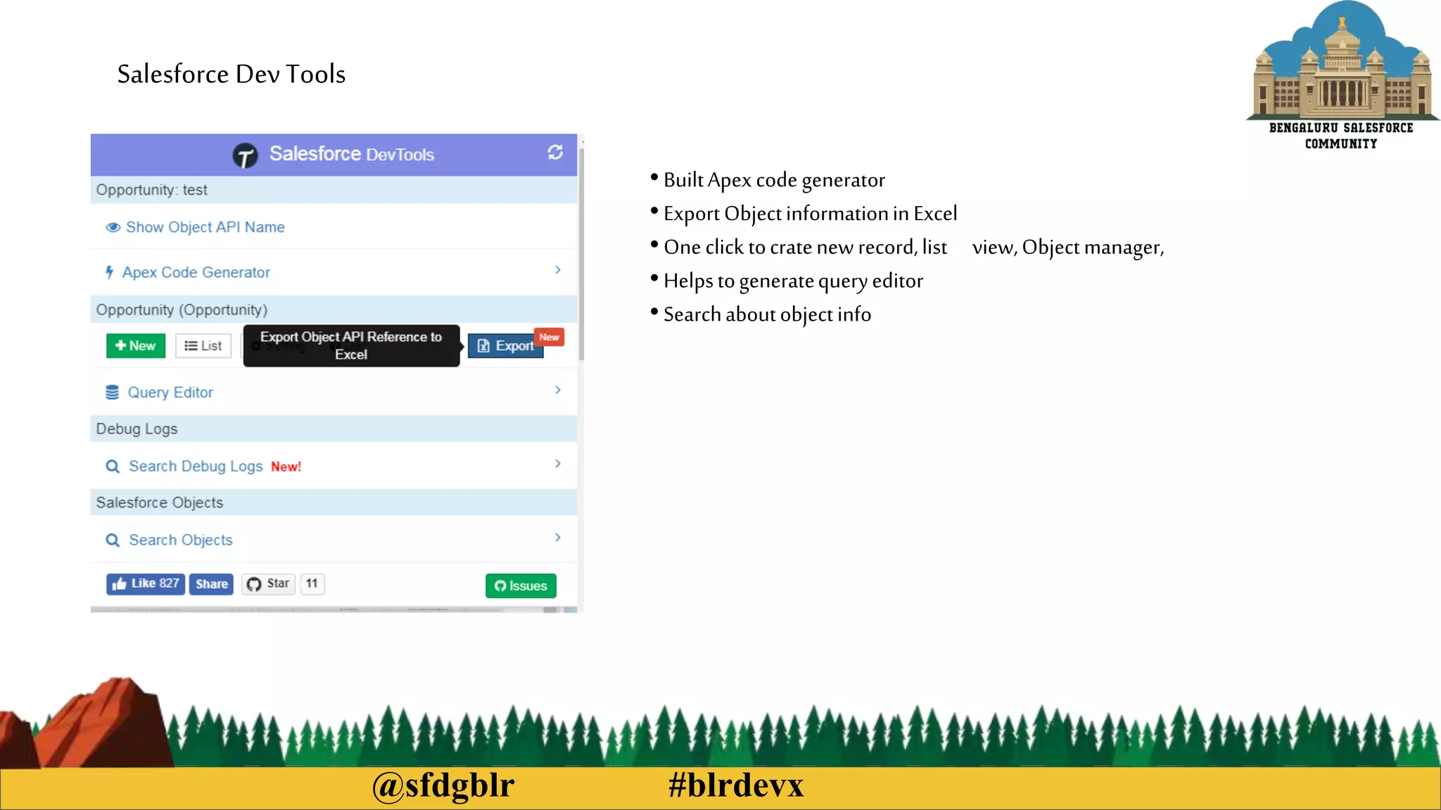 @sfdgblr #blrdevx
Salesforce Dev Tools
• BuiltApex code generator
• ExportObjectinformationinExcel
• Oneclick tocratenewrecord,list view,Objectmanager,
• Helpstogeneratequeryeditor
• Searchaboutobjectinfo
 