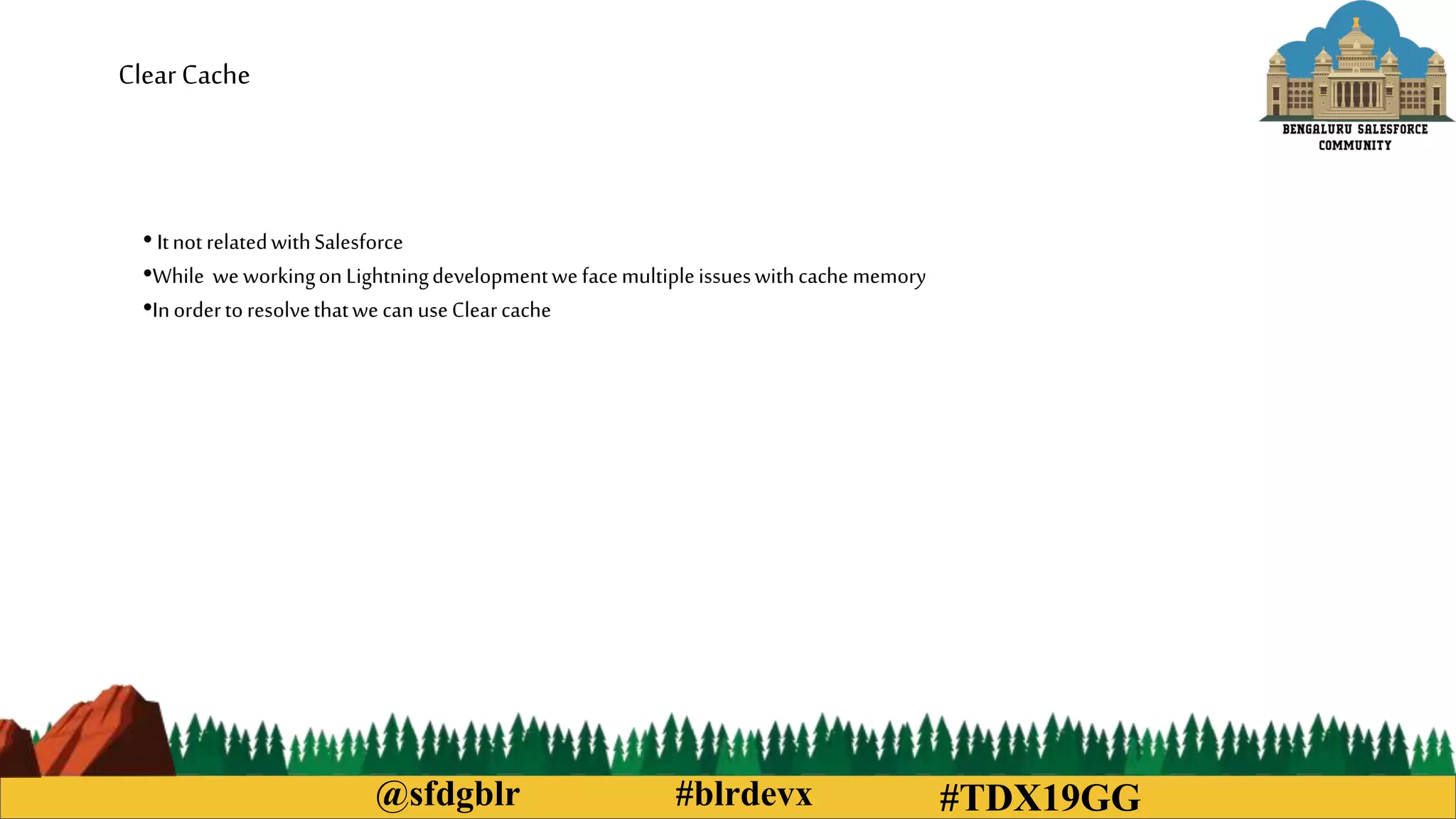 @sfdgblr #blrdevx
ClearCache
• ItnotrelatedwithSalesforce
•While weworkingon Lightningdevelopmentwefacemultipleissueswithcache memory
•Inordertoresolvethatwecan useClearcache
#TDX19GG
 
