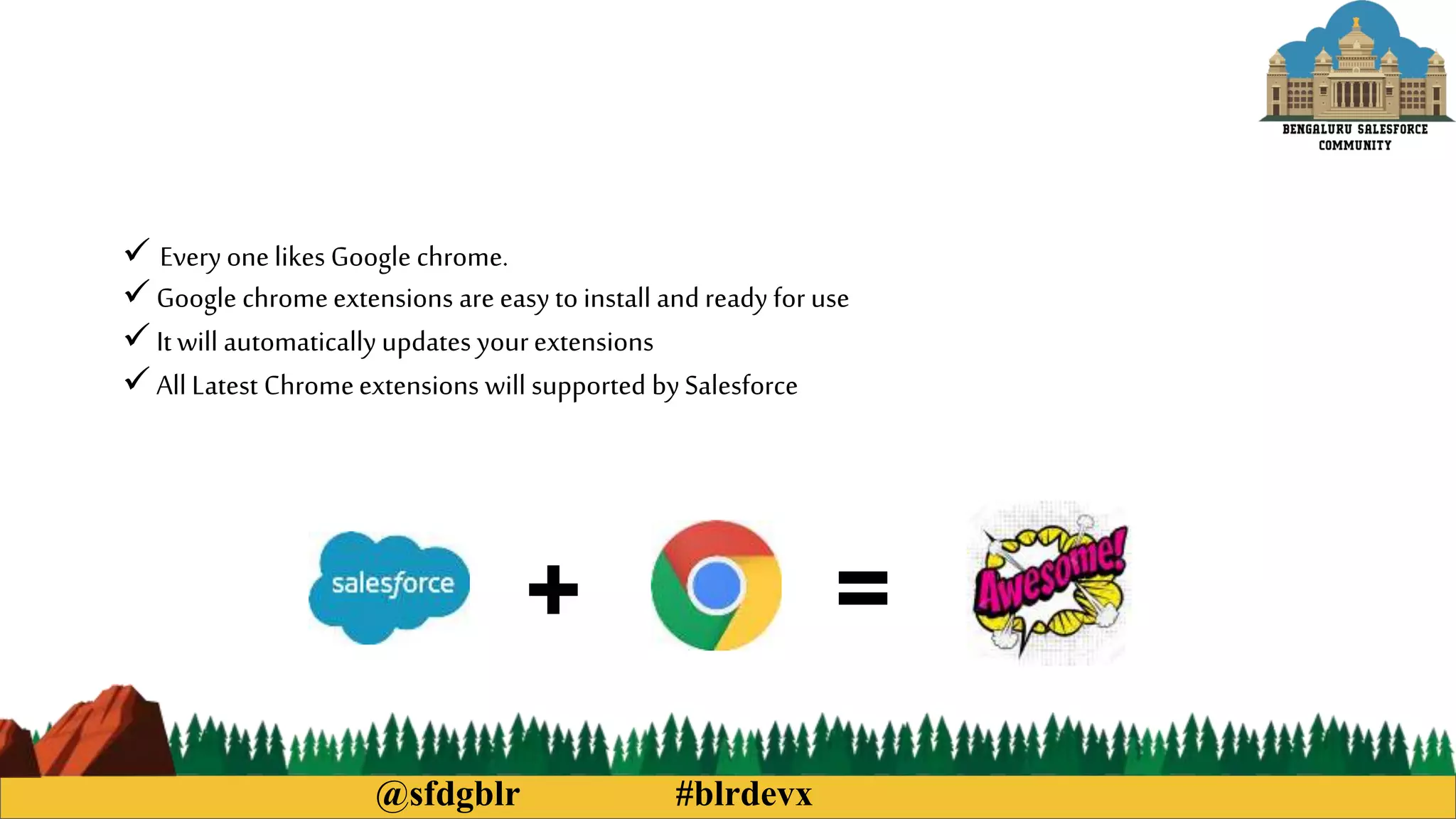 @sfdgblr #blrdevx
 Every one likes Google chrome.
 Google chromeextensions are easy to install and ready for use
 It will automatically updates yourextensions
 All Latest Chromeextensions will supported bySalesforce
+ =
 