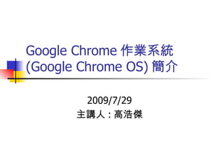 Google Chrome 作業系統 (Google Chrome OS) 簡介 2009/7/29 主講人 : 高浩傑 