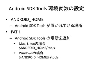 Android SDK Tools 環境変数の設定
• ANDROID_HOME
– Android SDK Tools が置かれている場所
• PATH
– Android SDK Tools の場所を追加
• Mac, Linuxの場合
$ANDROID_HOME/tools
• Windowsの場合
%ANDROID_HOME%¥tools
 