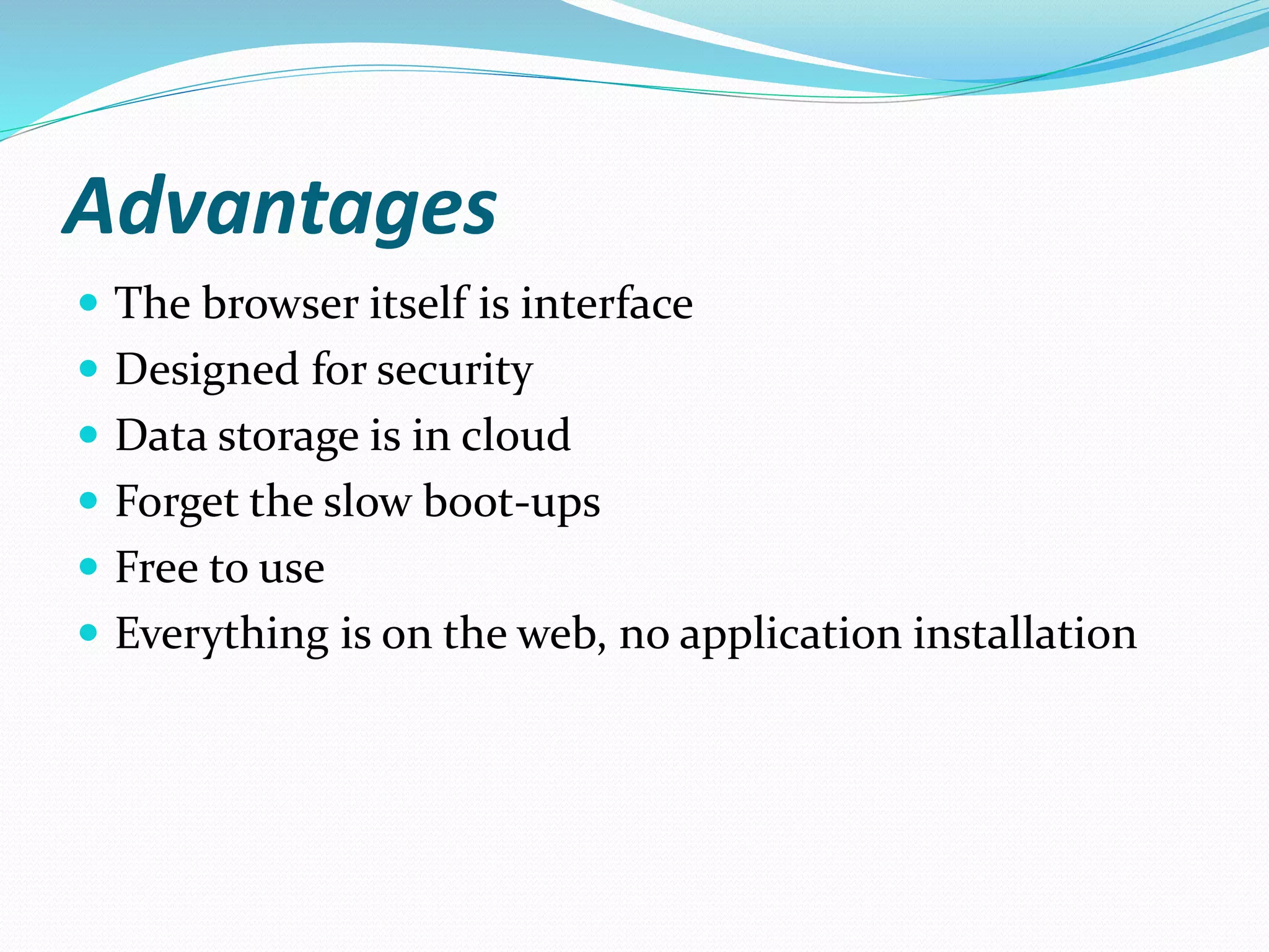 Advantages
 The browser itself is interface
 Designed for security
 Data storage is in cloud
 Forget the slow boot-ups
 Free to use
 Everything is on the web, no application installation
 
