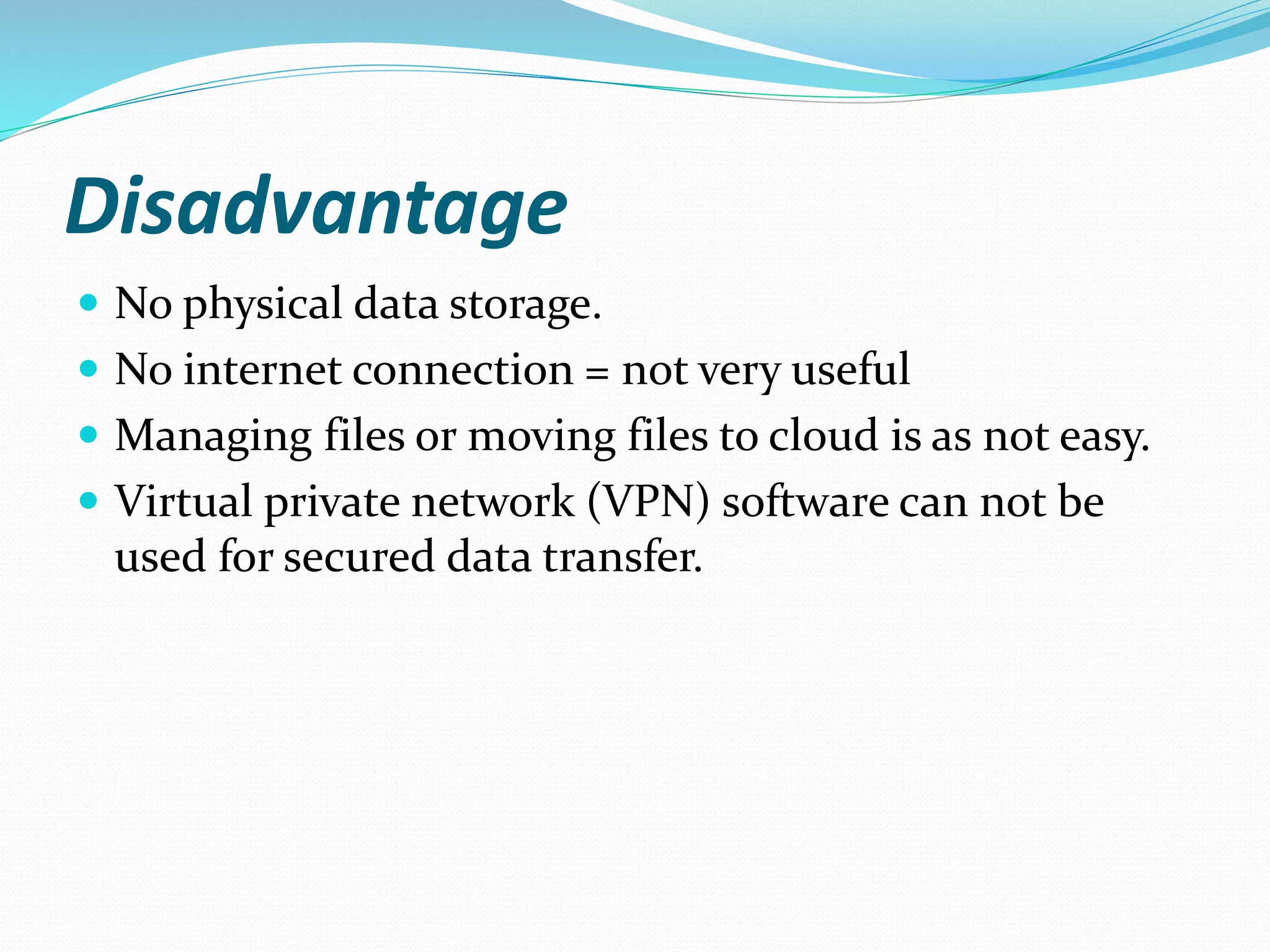 Disadvantage
 No physical data storage.
 No internet connection = not very useful
 Managing files or moving files to cloud is as not easy.
 Virtual private network (VPN) software can not be
used for secured data transfer.
 